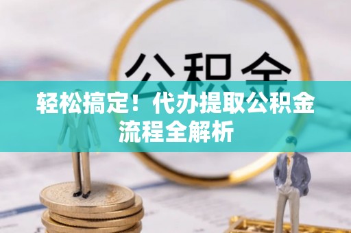 崇安轻松搞定！代办提取公积金流程全解析