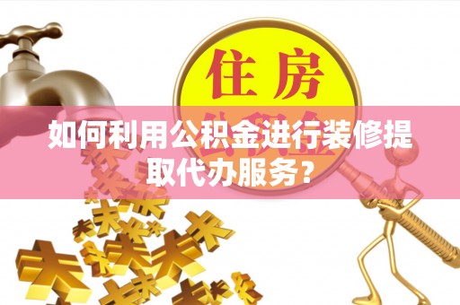 崇安如何利用公积金进行装修提取代办服务？