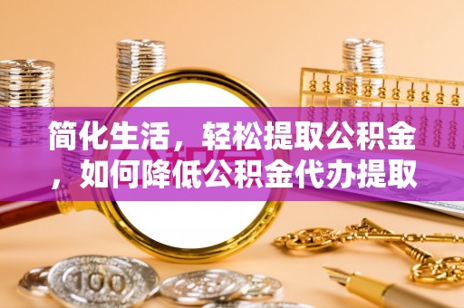 崇安简化生活，轻松提取公积金，如何降低公积金代办提取的费用？