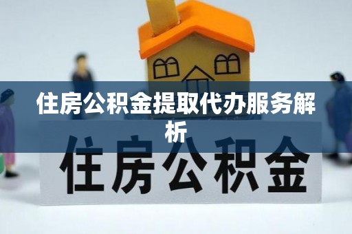 崇安住房公积金提取代办服务解析