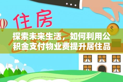 崇安探索未来生活，如何利用公积金支付物业费提升居住品质