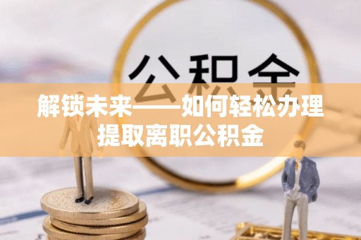 崇安解锁未来——如何轻松办理提取离职公积金