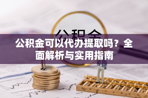 崇安公积金可以代办提取吗？全面解析与实用指南
