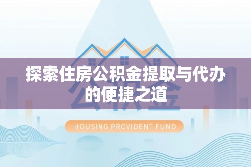 崇安探索住房公积金提取与代办的便捷之道
