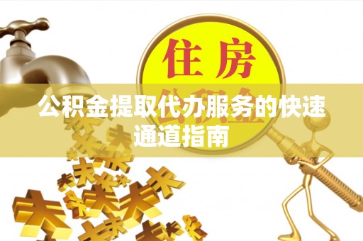 崇安公积金提取代办服务的快速通道指南