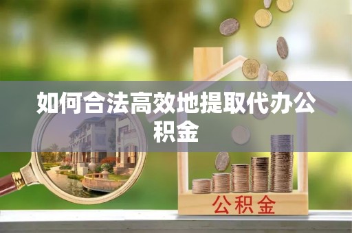 崇安如何合法高效地提取代办公积金
