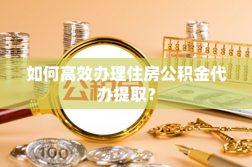 崇安如何高效办理住房公积金代办提取？