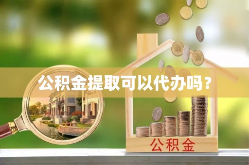 崇安公积金提取可以代办吗？
