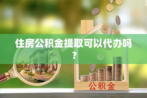 崇安住房公积金提取可以代办吗？