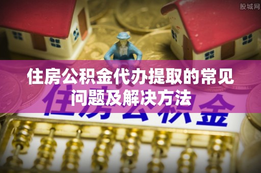 崇安住房公积金代办提取的常见问题及解决方法