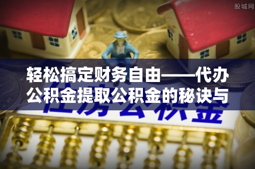 崇安轻松搞定财务自由——代办公积金提取公积金的秘诀与技巧