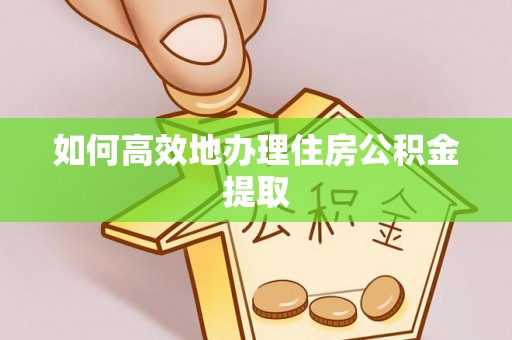 崇安如何高效地办理住房公积金提取