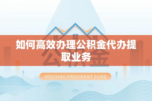 崇安如何高效办理公积金代办提取业务