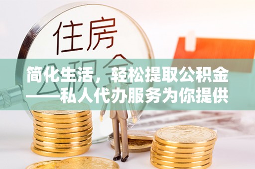 崇安简化生活，轻松提取公积金——私人代办服务为你提供便利