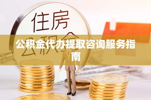 崇安公积金代办提取咨询服务指南