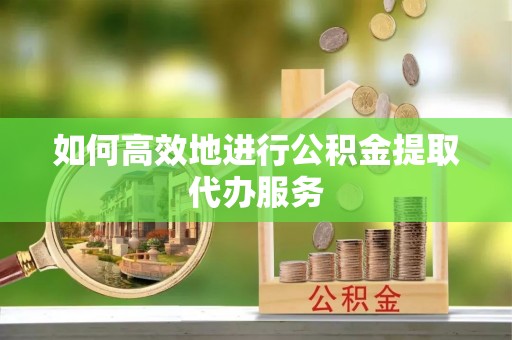 崇安如何高效地进行公积金提取代办服务