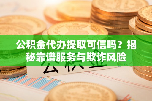 崇安公积金代办提取可信吗？揭秘靠谱服务与欺诈风险