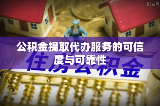 崇安公积金提取代办服务的可信度与可靠性