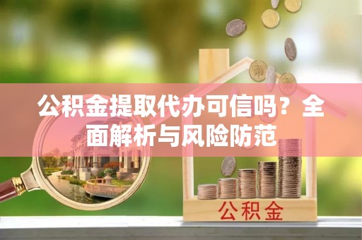 崇安公积金提取代办可信吗？全面解析与风险防范